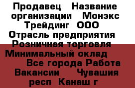 Продавец › Название организации ­ Монэкс Трейдинг, ООО › Отрасль предприятия ­ Розничная торговля › Минимальный оклад ­ 11 000 - Все города Работа » Вакансии   . Чувашия респ.,Канаш г.